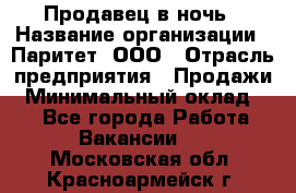 Продавец в ночь › Название организации ­ Паритет, ООО › Отрасль предприятия ­ Продажи › Минимальный оклад ­ 1 - Все города Работа » Вакансии   . Московская обл.,Красноармейск г.